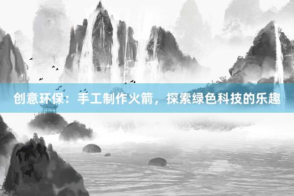 创意环保：手工制作火箭，探索绿色科技的乐趣