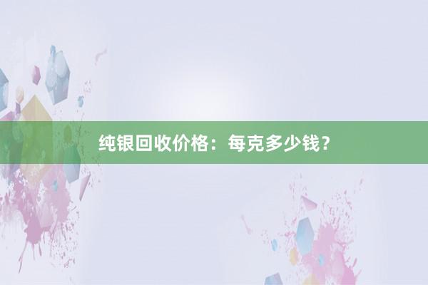 纯银回收价格：每克多少钱？