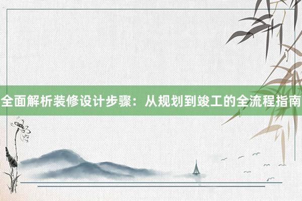 全面解析装修设计步骤：从规划到竣工的全流程指南